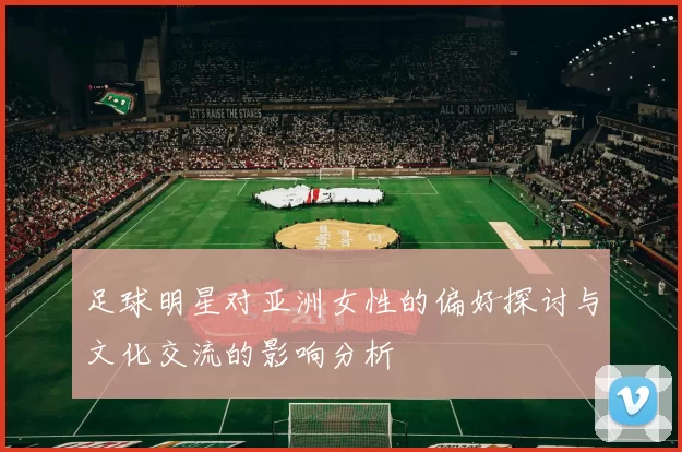 足球明星对亚洲女性的偏好探讨与文化交流的影响分析