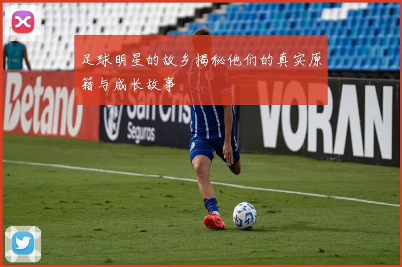 足球明星的故乡揭秘他们的真实原籍与成长故事