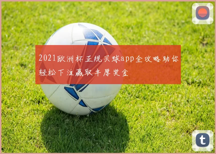 2021欧洲杯正规买球app全攻略助你轻松下注赢取丰厚奖金