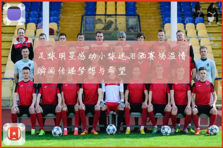 足球明星感动小球迷泪洒赛场温情瞬间传递梦想与希望
