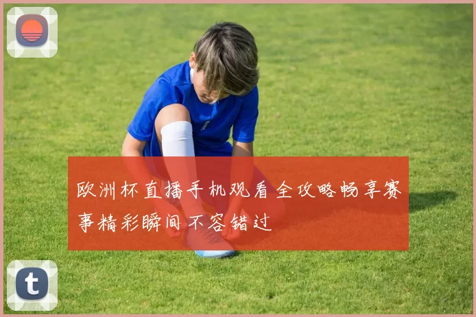 欧洲杯直播手机观看全攻略畅享赛事精彩瞬间不容错过