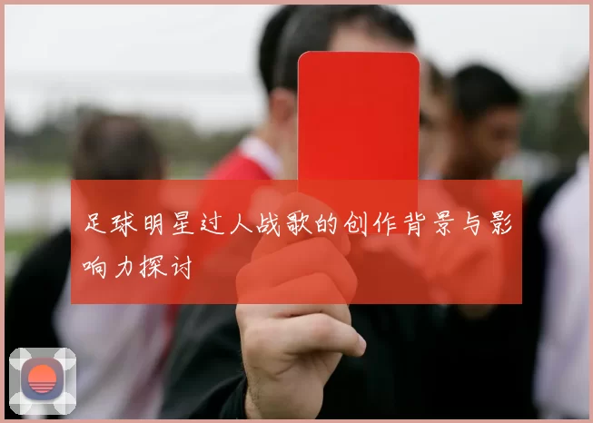 足球明星过人战歌的创作背景与影响力探讨